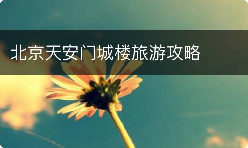 北京天安门城楼旅游攻略