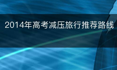 2014年高考减压旅行推荐路线