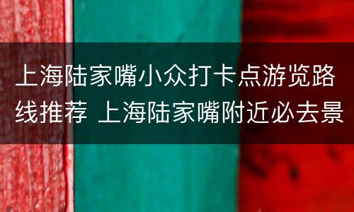 上海陆家嘴小众打卡点游览路线推荐 上海陆家嘴附近必去景点