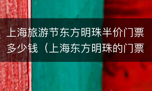 上海旅游节东方明珠半价门票多少钱（上海东方明珠的门票是多少钱）