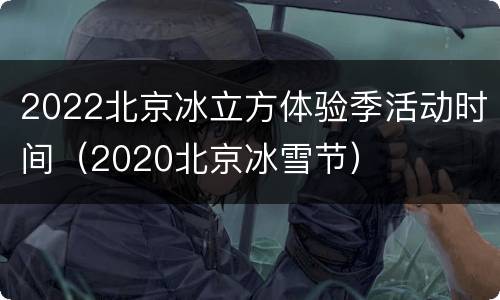2022北京冰立方体验季活动时间（2020北京冰雪节）