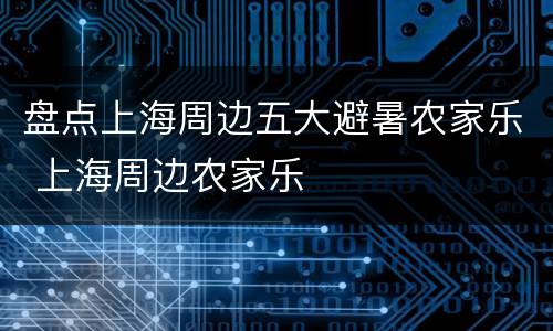 盘点上海周边五大避暑农家乐 上海周边农家乐