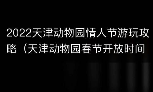 2022天津动物园情人节游玩攻略（天津动物园春节开放时间）