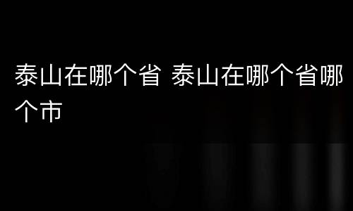 泰山在哪个省 泰山在哪个省哪个市