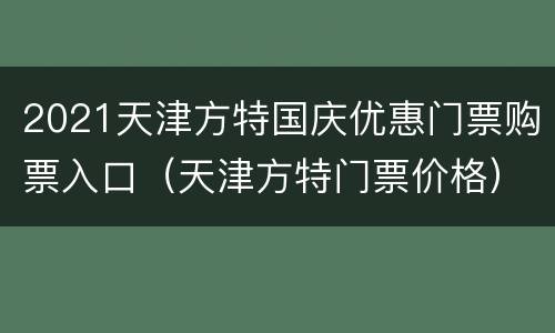 2021天津方特国庆优惠门票购票入口（天津方特门票价格）