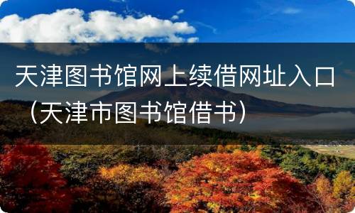天津图书馆网上续借网址入口（天津市图书馆借书）