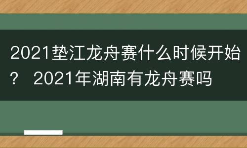 2021垫江龙舟赛什么时候开始？ 2021年湖南有龙舟赛吗