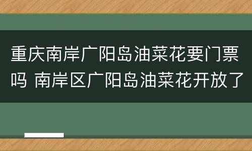 重庆南岸广阳岛油菜花要门票吗 南岸区广阳岛油菜花开放了吗