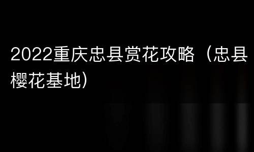 2022重庆忠县赏花攻略（忠县樱花基地）