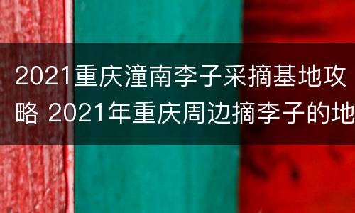 2021重庆潼南李子采摘基地攻略 2021年重庆周边摘李子的地方