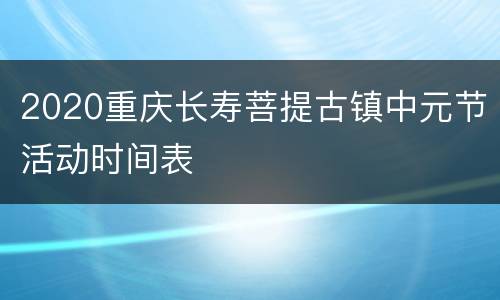 2020重庆长寿菩提古镇中元节活动时间表