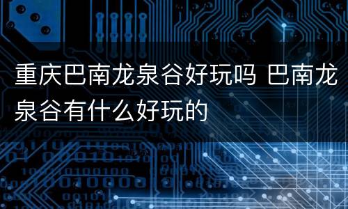 重庆巴南龙泉谷好玩吗 巴南龙泉谷有什么好玩的