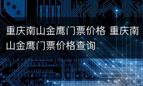重庆南山金鹰门票价格 重庆南山金鹰门票价格查询