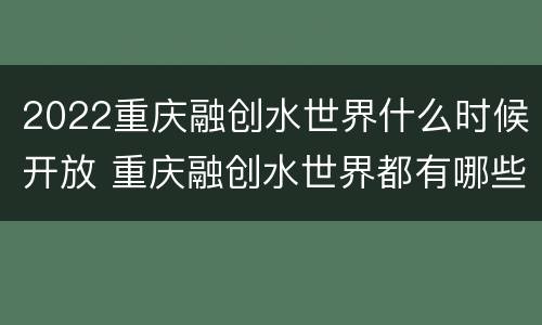 2022重庆融创水世界什么时候开放 重庆融创水世界都有哪些项目