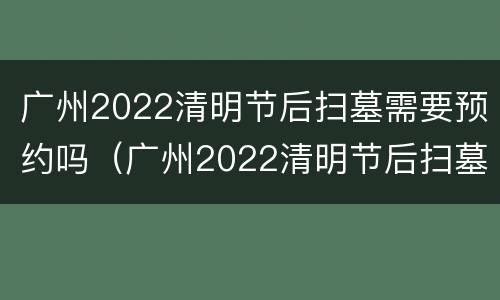 广州2022清明节后扫墓需要预约吗（广州2022清明节后扫墓需要预约吗知乎）