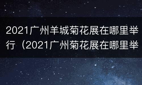 2021广州羊城菊花展在哪里举行（2021广州菊花展在哪里举办）