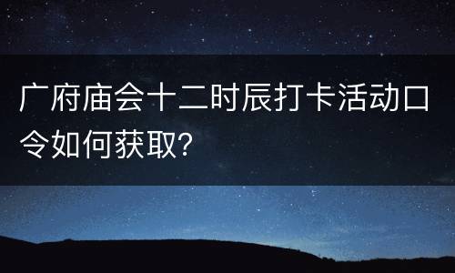 广府庙会十二时辰打卡活动口令如何获取？