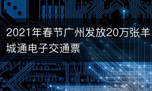 2021年春节广州发放20万张羊城通电子交通票