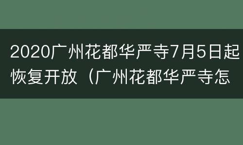 2020广州花都华严寺7月5日起恢复开放（广州花都华严寺怎么样）