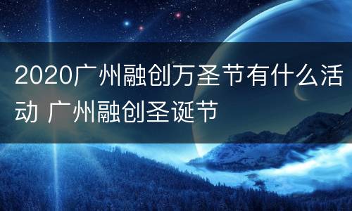 2020广州融创万圣节有什么活动 广州融创圣诞节