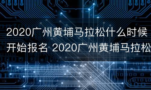 2020广州黄埔马拉松什么时候开始报名 2020广州黄埔马拉松什么时候开始报名的