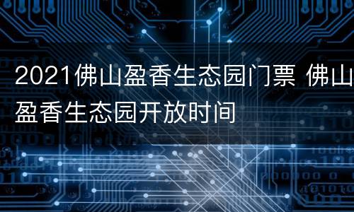 2021佛山盈香生态园门票 佛山盈香生态园开放时间