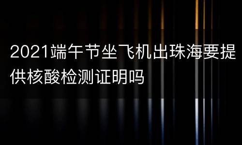 2021端午节坐飞机出珠海要提供核酸检测证明吗