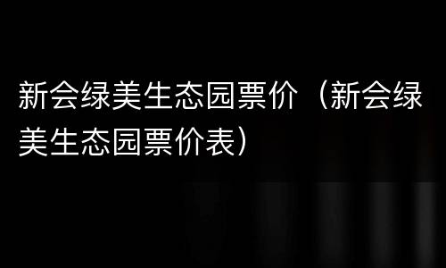 新会绿美生态园票价（新会绿美生态园票价表）