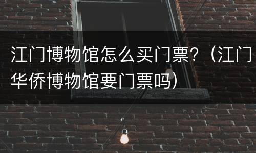 江门博物馆怎么买门票?（江门华侨博物馆要门票吗）