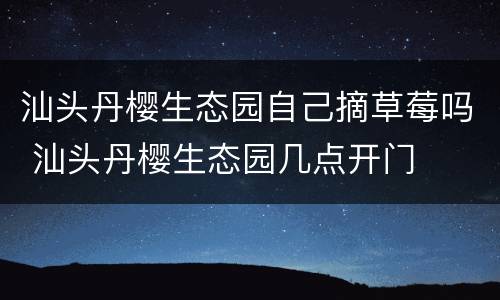 汕头丹樱生态园自己摘草莓吗 汕头丹樱生态园几点开门