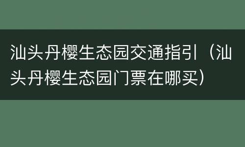 汕头丹樱生态园交通指引（汕头丹樱生态园门票在哪买）