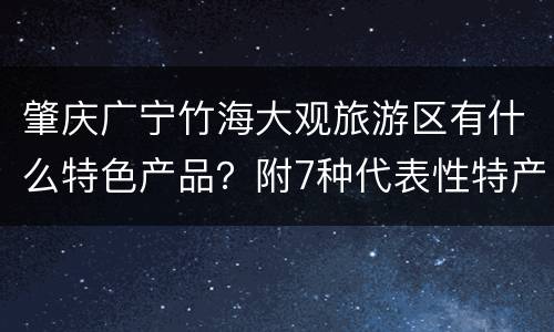 肇庆广宁竹海大观旅游区有什么特色产品？附7种代表性特产