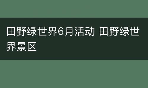 田野绿世界6月活动 田野绿世界景区