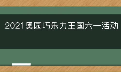 2021奥园巧乐力王国六一活动