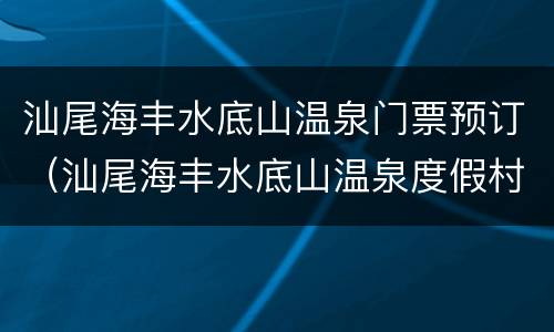 汕尾海丰水底山温泉门票预订（汕尾海丰水底山温泉度假村的电话）