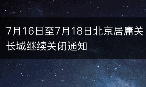 7月16日至7月18日北京居庸关长城继续关闭通知