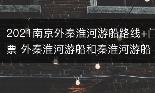 2021南京外秦淮河游船路线+门票 外秦淮河游船和秦淮河游船区别