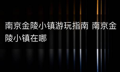 南京金陵小镇游玩指南 南京金陵小镇在哪