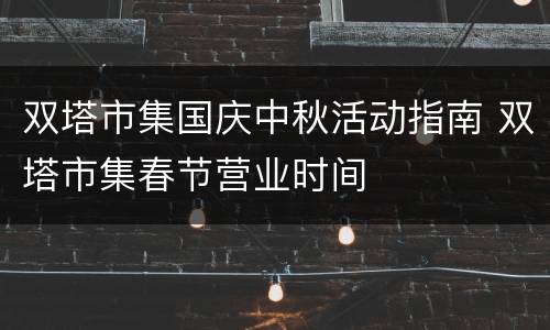 双塔市集国庆中秋活动指南 双塔市集春节营业时间