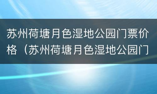 苏州荷塘月色湿地公园门票价格（苏州荷塘月色湿地公园门票价格表）