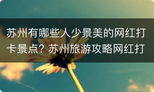 苏州有哪些人少景美的网红打卡景点? 苏州旅游攻略网红打卡