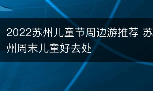 2022苏州儿童节周边游推荐 苏州周末儿童好去处