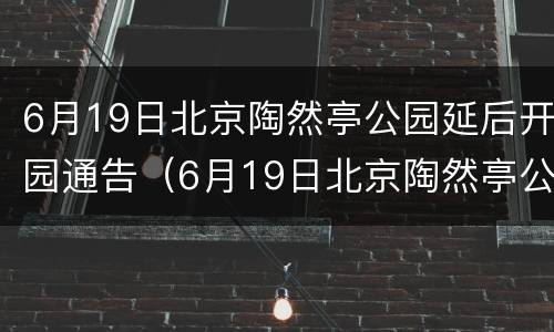 6月19日北京陶然亭公园延后开园通告（6月19日北京陶然亭公园延后开园通告内容）