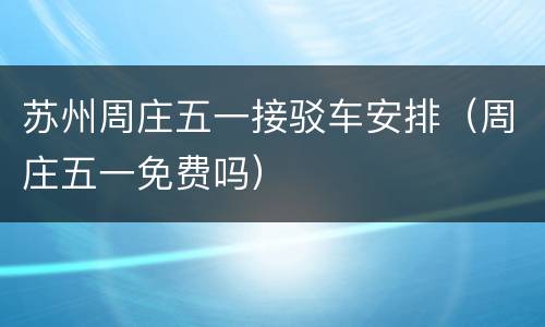 苏州周庄五一接驳车安排（周庄五一免费吗）