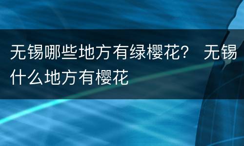 无锡哪些地方有绿樱花？ 无锡什么地方有樱花