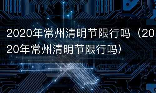 2020年常州清明节限行吗（2020年常州清明节限行吗）