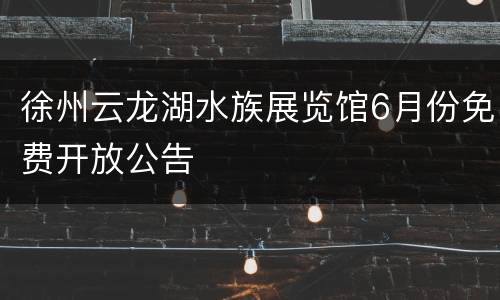 徐州云龙湖水族展览馆6月份免费开放公告