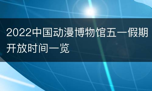 2022中国动漫博物馆五一假期开放时间一览