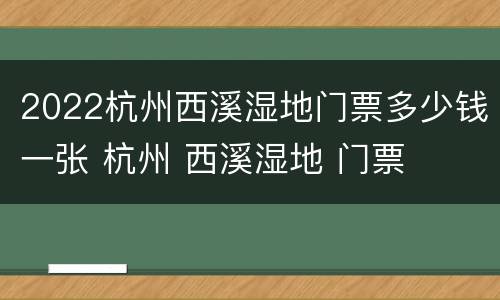 2022杭州西溪湿地门票多少钱一张 杭州 西溪湿地 门票