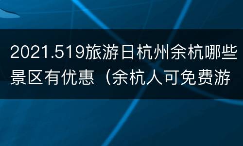 2021.519旅游日杭州余杭哪些景区有优惠（余杭人可免费游览14个景区）